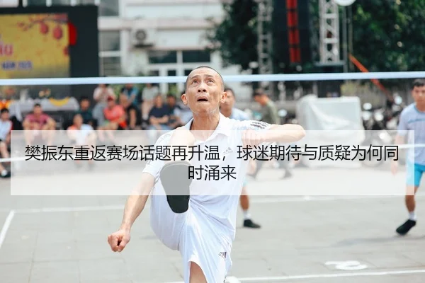 樊振东重返赛场话题再升温，球迷期待与质疑为何同时涌来
